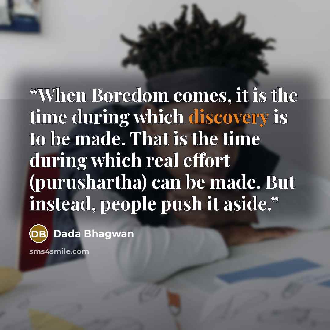 “When Boredom comes, it is the time during which discovery is to be made. That is the time during which real effort (purushartha) can be made. But instead, people push it aside.” quote by Dada Bhagwan