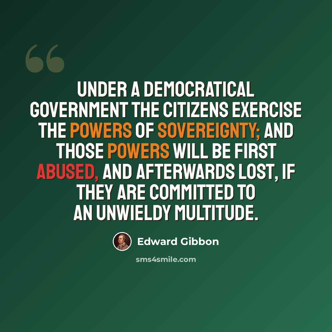 “Under a democratical government the citizens exercise the powers of sovereignty; and those powers will be first abused, and afterwards lost, if they are committed to an unwieldy multitude.” quote by Edward Gibbon