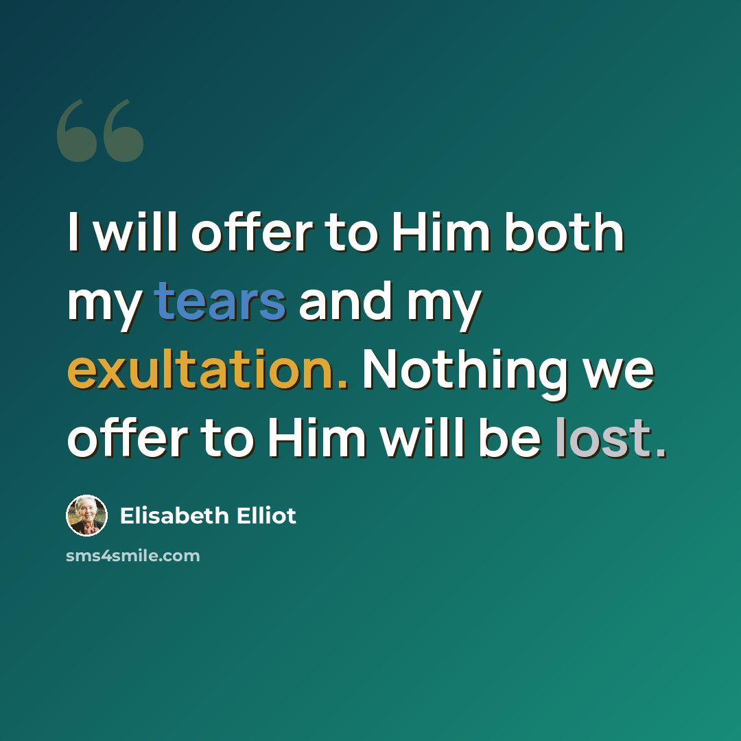 “I will offer to Him both my tears and my exultation. Nothing we offer to Him will be lost.” quote by Elisabeth Elliot