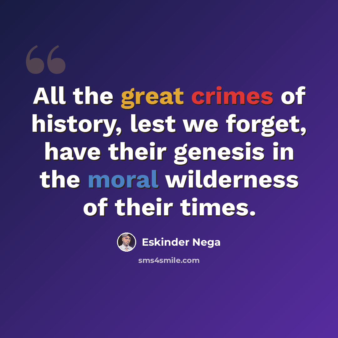 “All the great crimes of history, lest we forget, have their genesis in the moral wilderness of their times.” quote by Eskinder Nega
