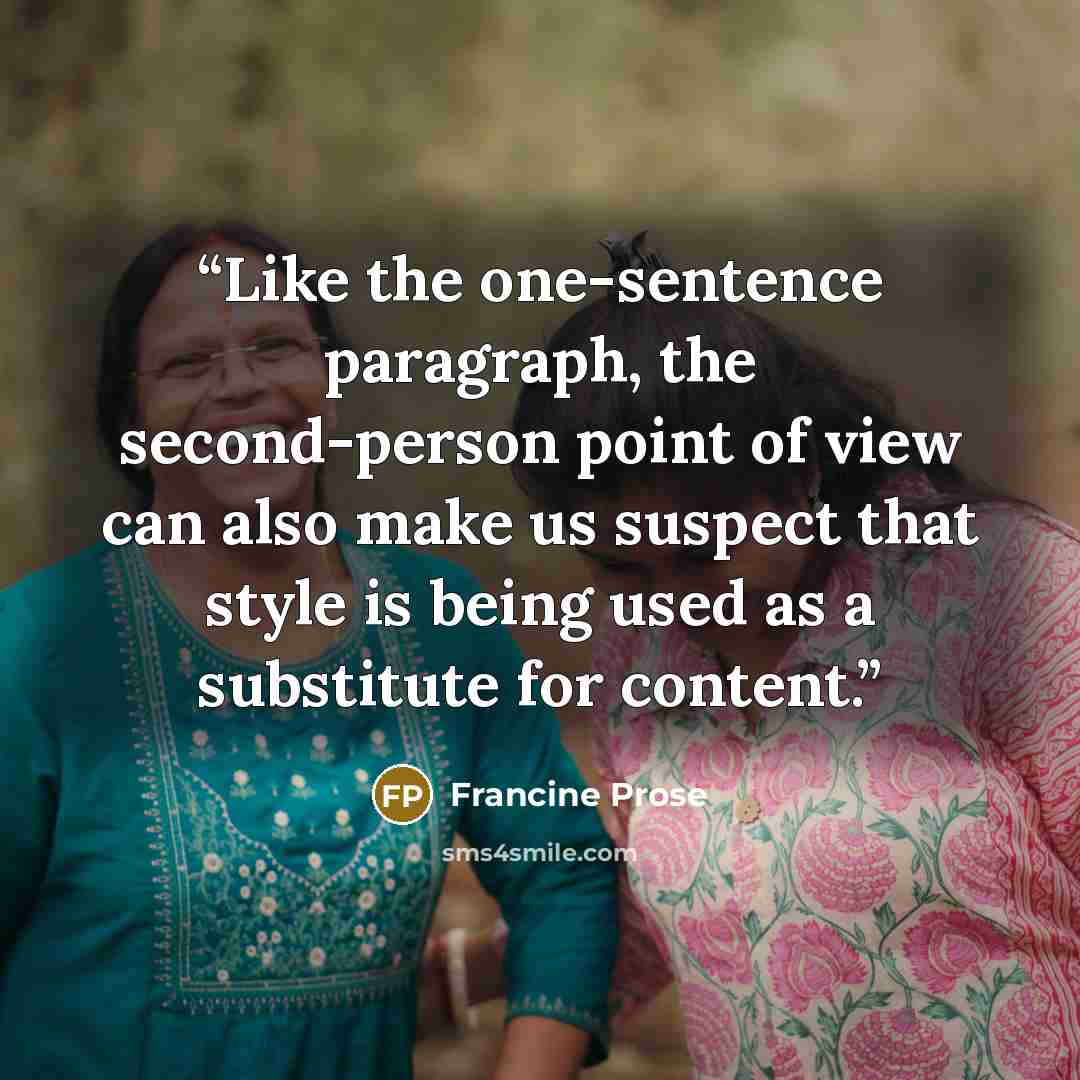 “Like the one-sentence paragraph, the second-person point of view can also make us suspect that style is being used as a substitute for content.” quote by Francine Prose