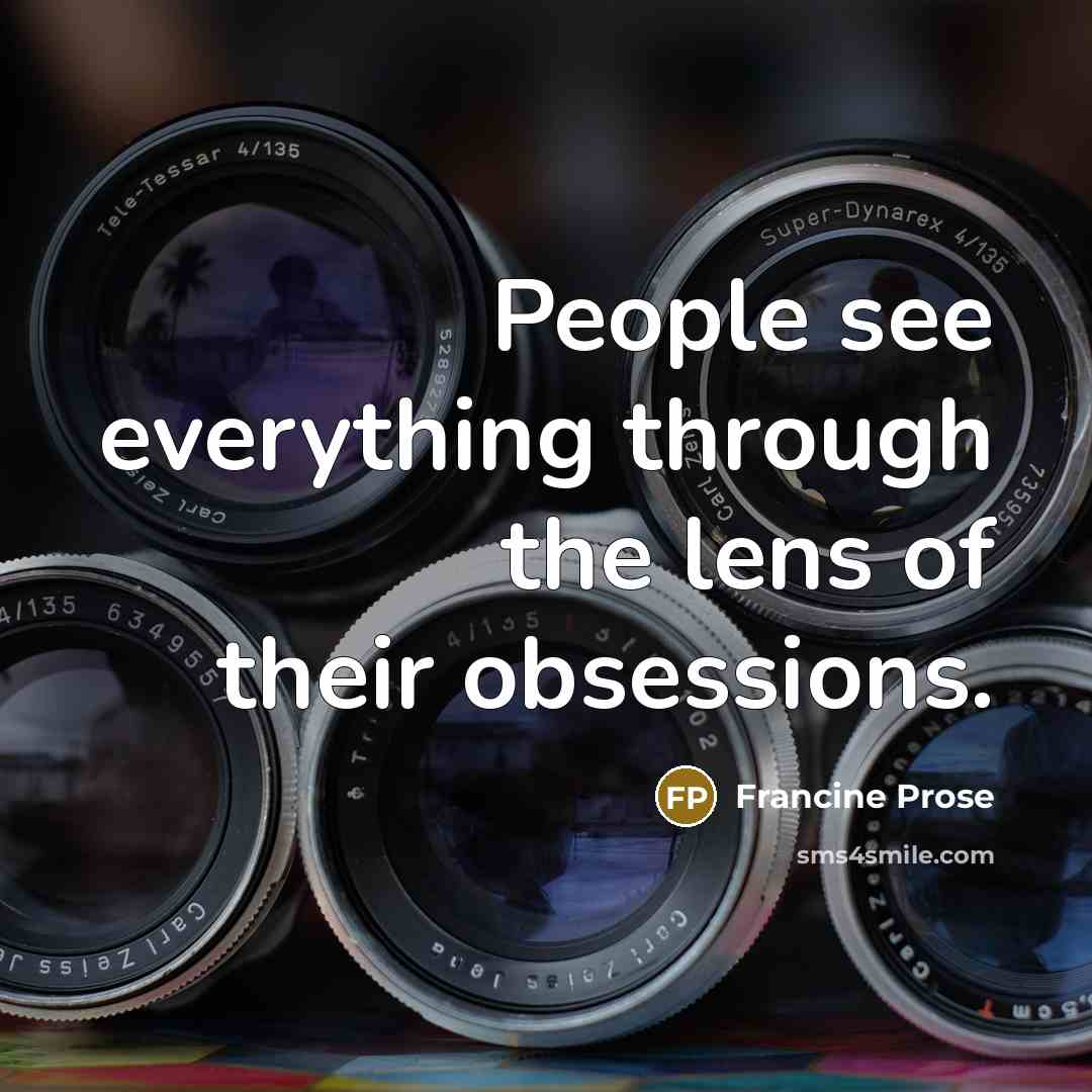 “People see everything through the lens of their obsessions.” quote by Francine Prose