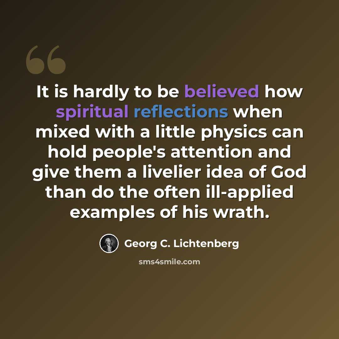 “It is hardly to be believed how spiritual reflections when mixed with a little physics can hold people's attention and give them a livelier idea of God than do the often ill-applied examples of his wrath.” quote by Georg C. Lichtenberg