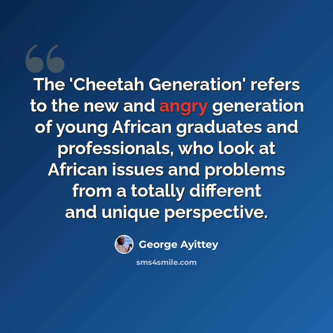 “The 'Cheetah Generation' refers to the new and angry generation of young African graduates and professionals, who look at African issues and problems from a totally different and unique perspective.” quote by George Ayittey