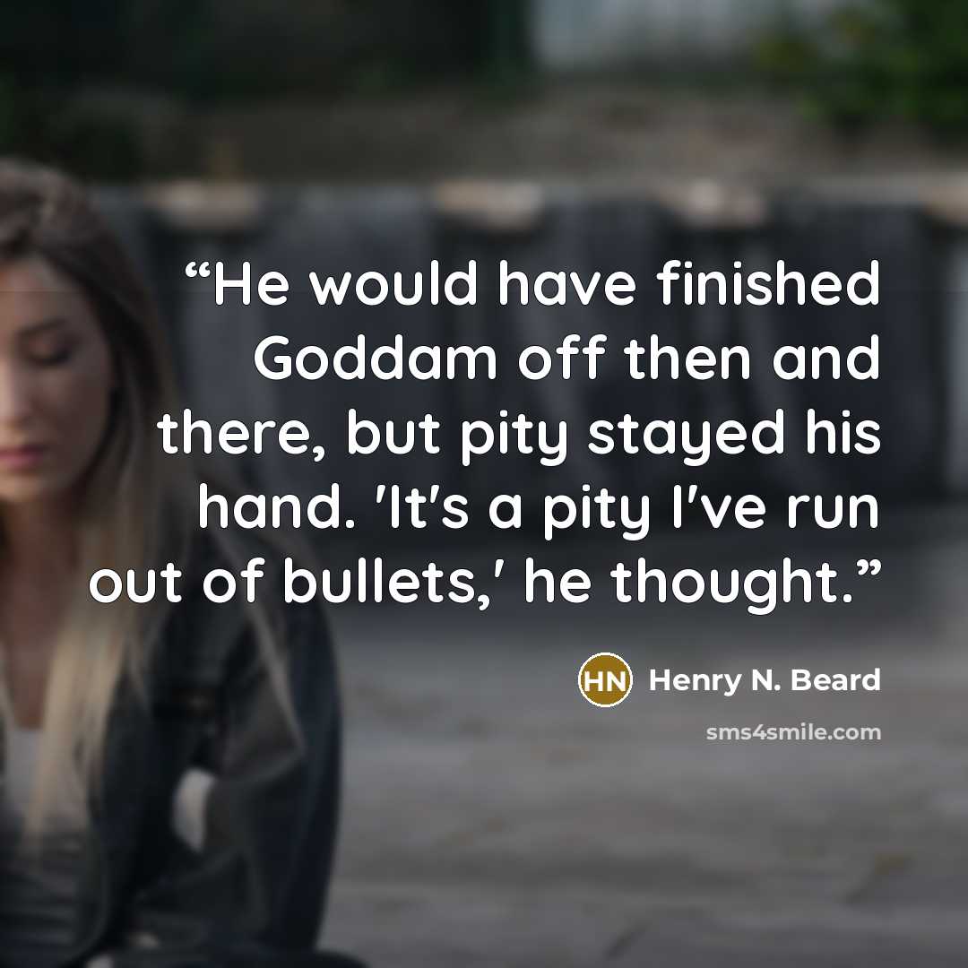 “He would have finished Goddam off then and there, but pity stayed his hand. 'It's a pity I've run out of bullets,' he thought.” quote by Henry N. Beard