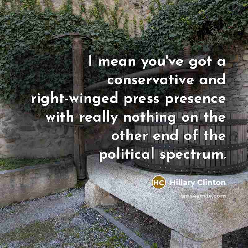 “I mean you've got a conservative and right-winged press presence with really nothing on the other end of the political spectrum.” quote by Hillary Clinton
