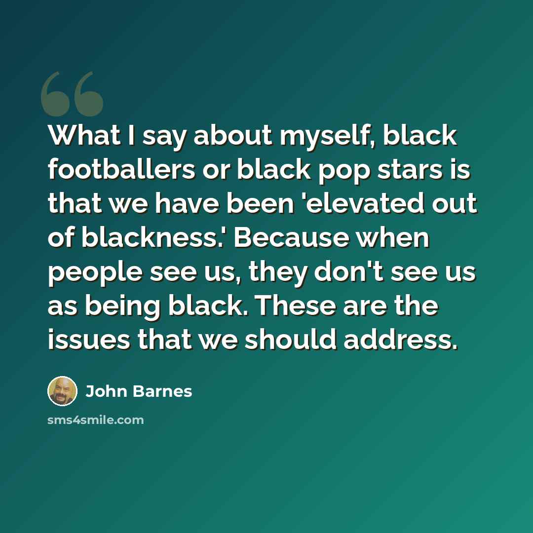 “What I say about myself, black footballers or black pop stars is that we have been 'elevated out of blackness.' Because when people see us, they don't see us as being black. These are the issues that we should address.” quote by John Barnes