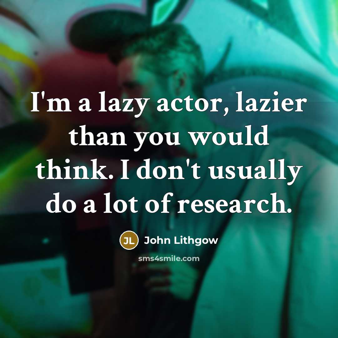 “I'm a lazy actor, lazier than you would think. I don't usually do a lot of research.” quote by John Lithgow