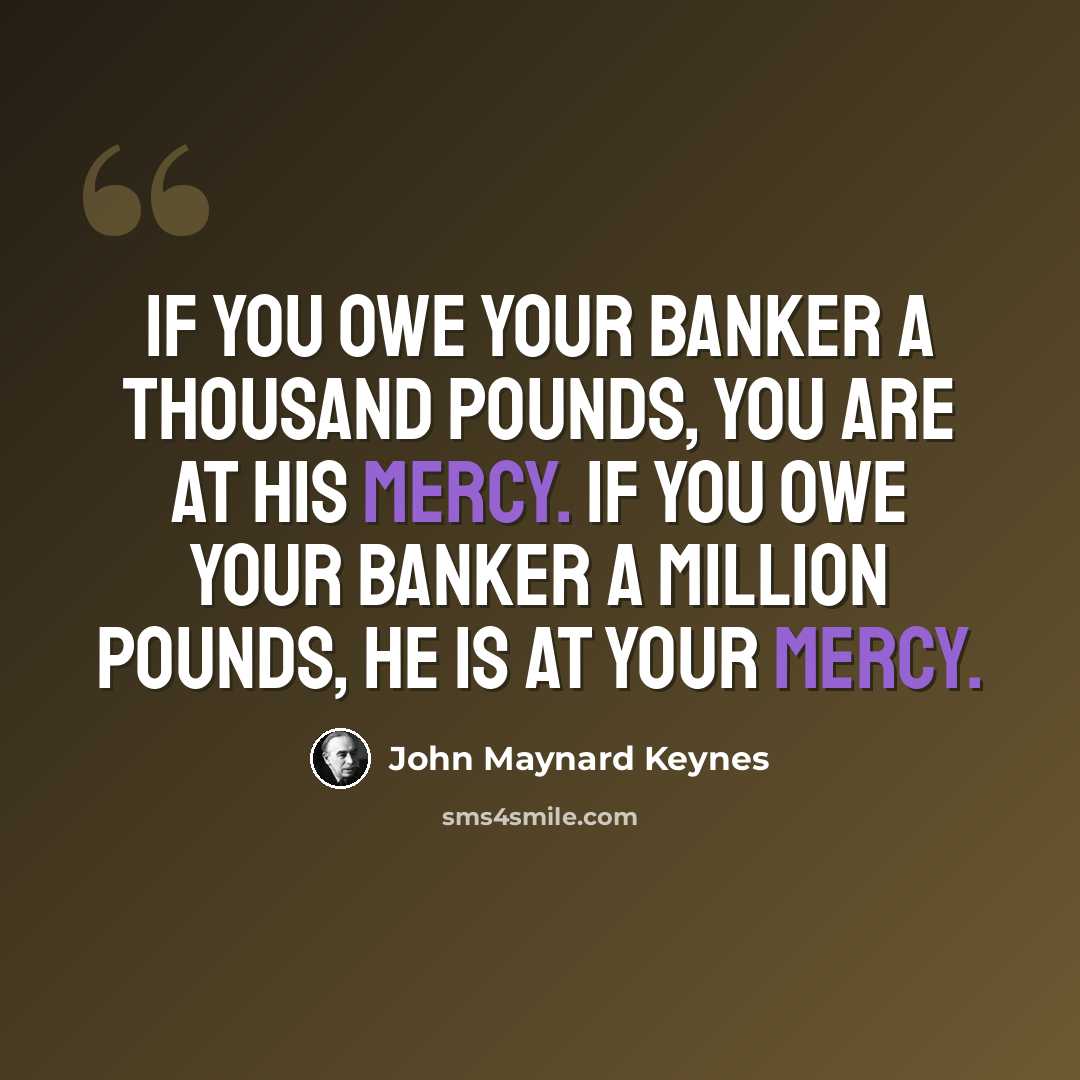 “If you owe your banker a thousand pounds, you are at his mercy. If you owe your banker a million pounds, he is at your mercy.” quote by John Maynard Keynes