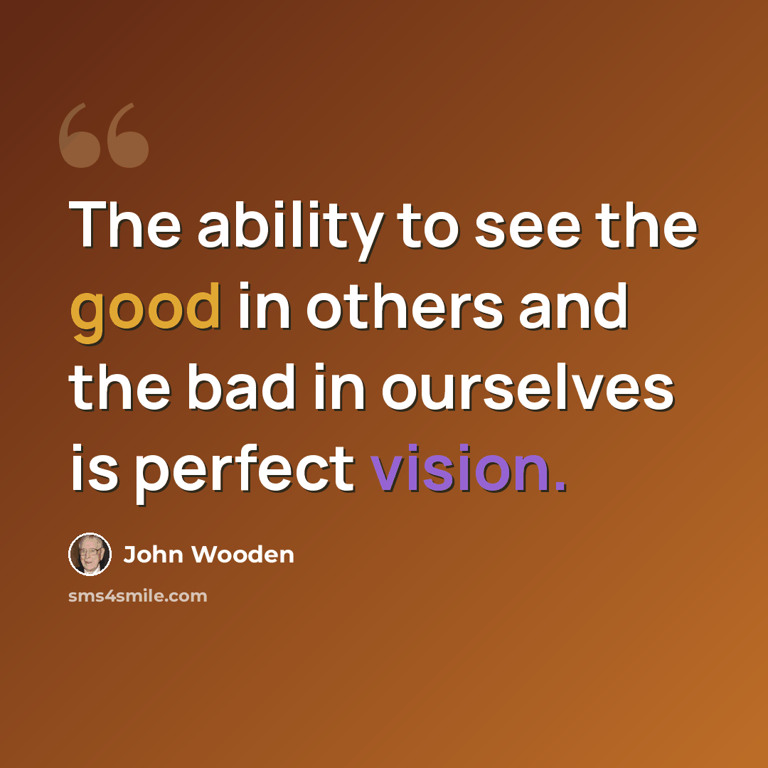 “The ability to see the good in others and the bad in ourselves is perfect vision.” quote by John Wooden