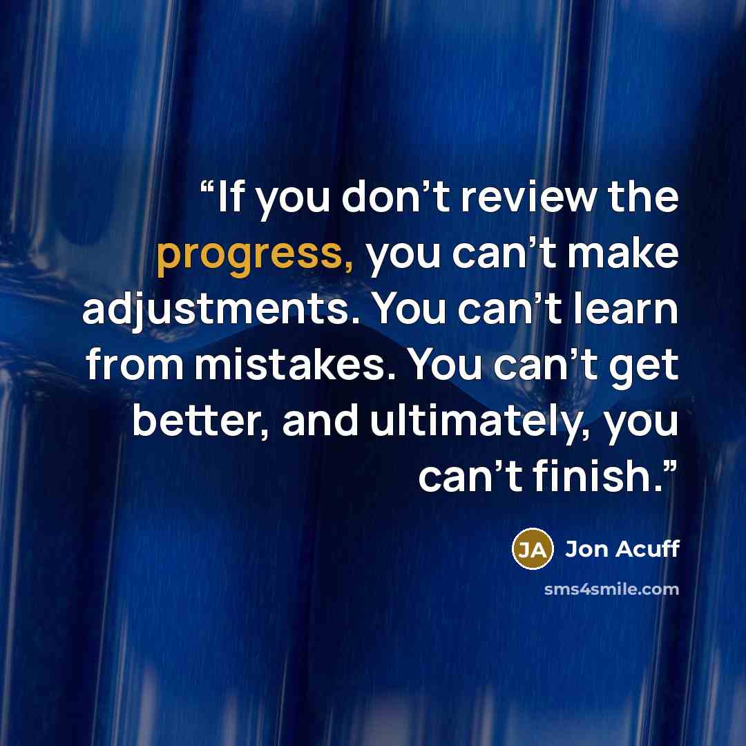 “If you don’t review the progress, you can’t make adjustments. You can’t learn from mistakes. You can’t get better, and ultimately, you can’t finish.” quote by Jon Acuff