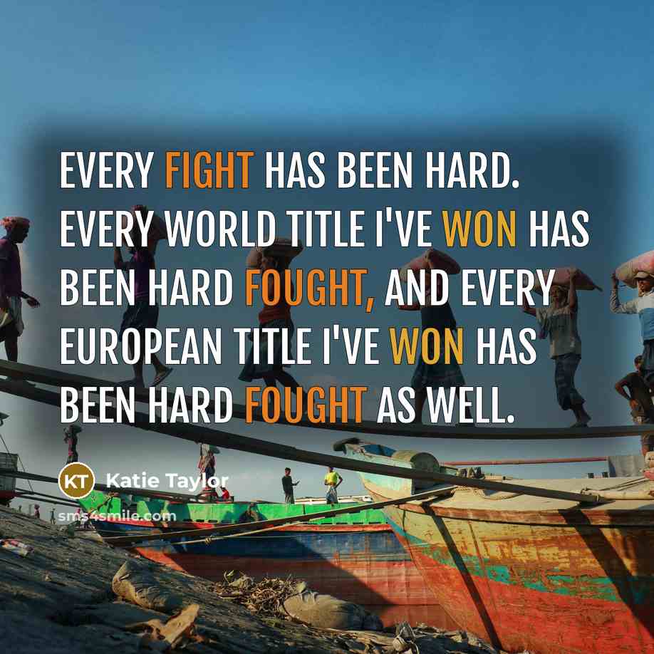 “Every fight has been hard. Every world title I've won has been hard fought, and every European title I've won has been hard fought as well.” quote by Katie Taylor
