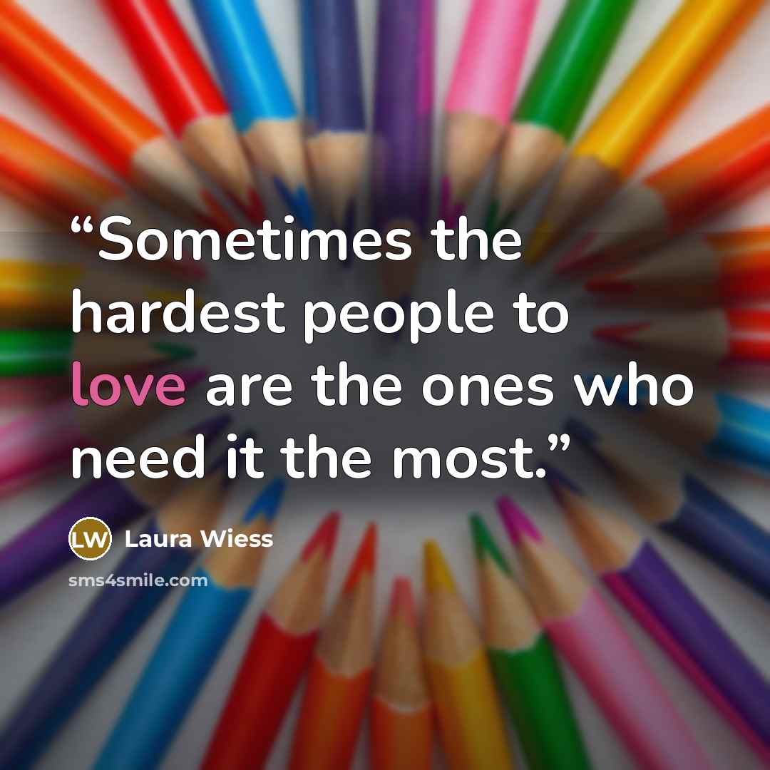 “Sometimes the hardest people to love are the ones who need it the most.” quote by Laura Wiess