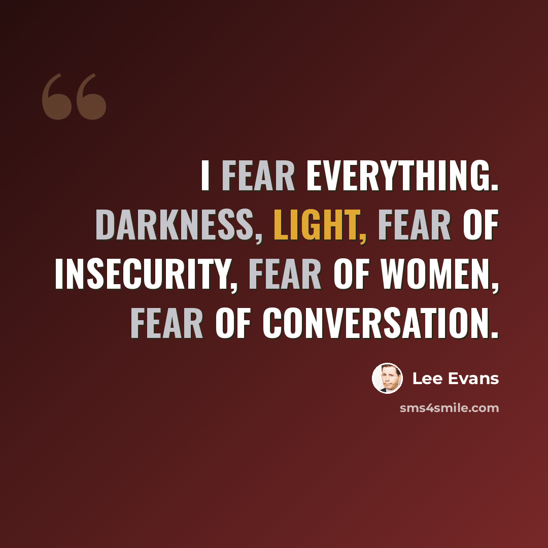 “I fear everything. Darkness, light, fear of insecurity, fear of women, fear of conversation.” quote by Lee Evans