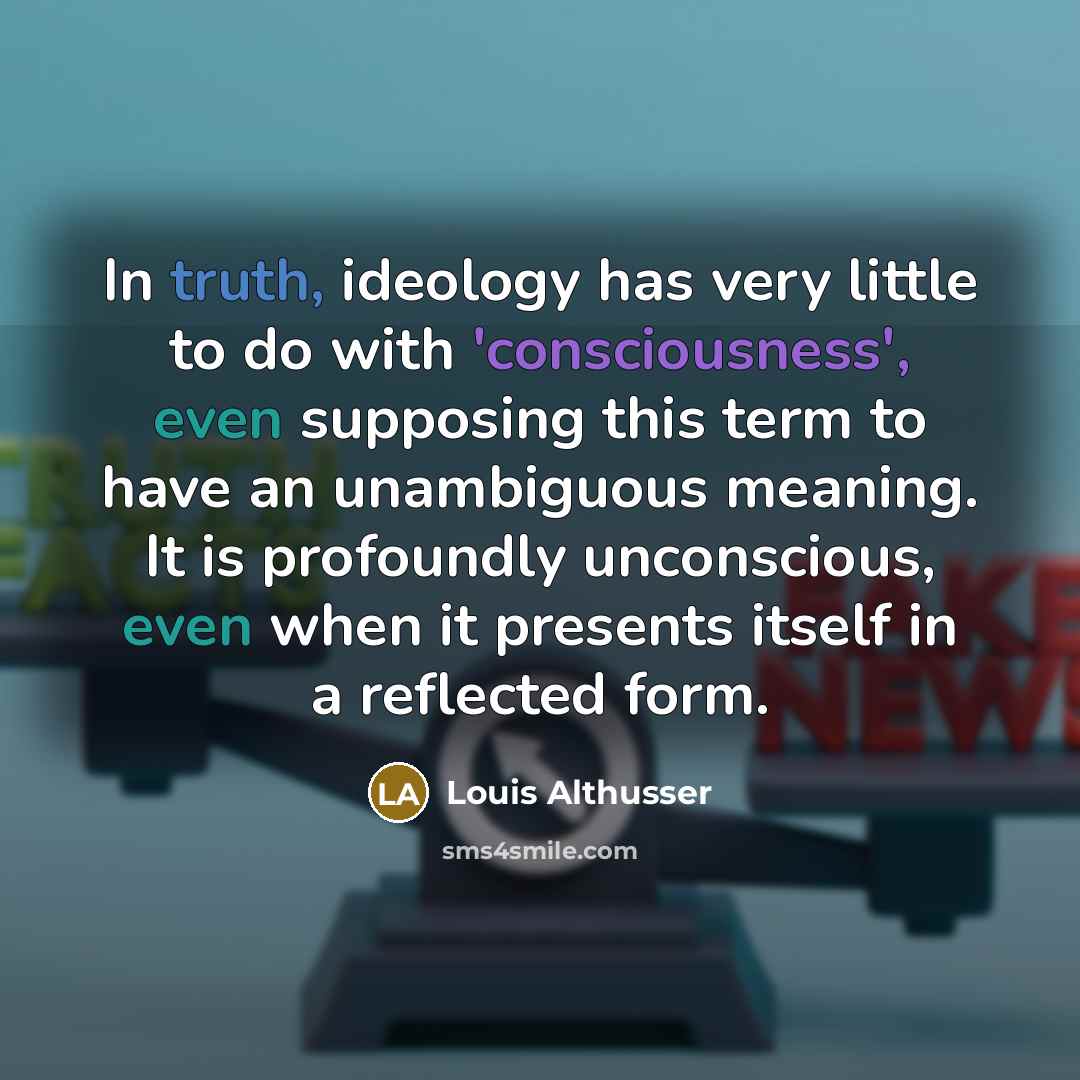 “In truth, ideology has very little to do with 'consciousness', even supposing this term to have an unambiguous meaning. It is profoundly unconscious, even when it presents itself in a reflected form.” quote by Louis Althusser