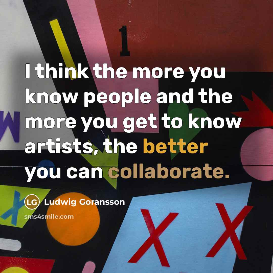 “I think the more you know people and the more you get to know artists, the better you can collaborate.” quote by Ludwig Goransson