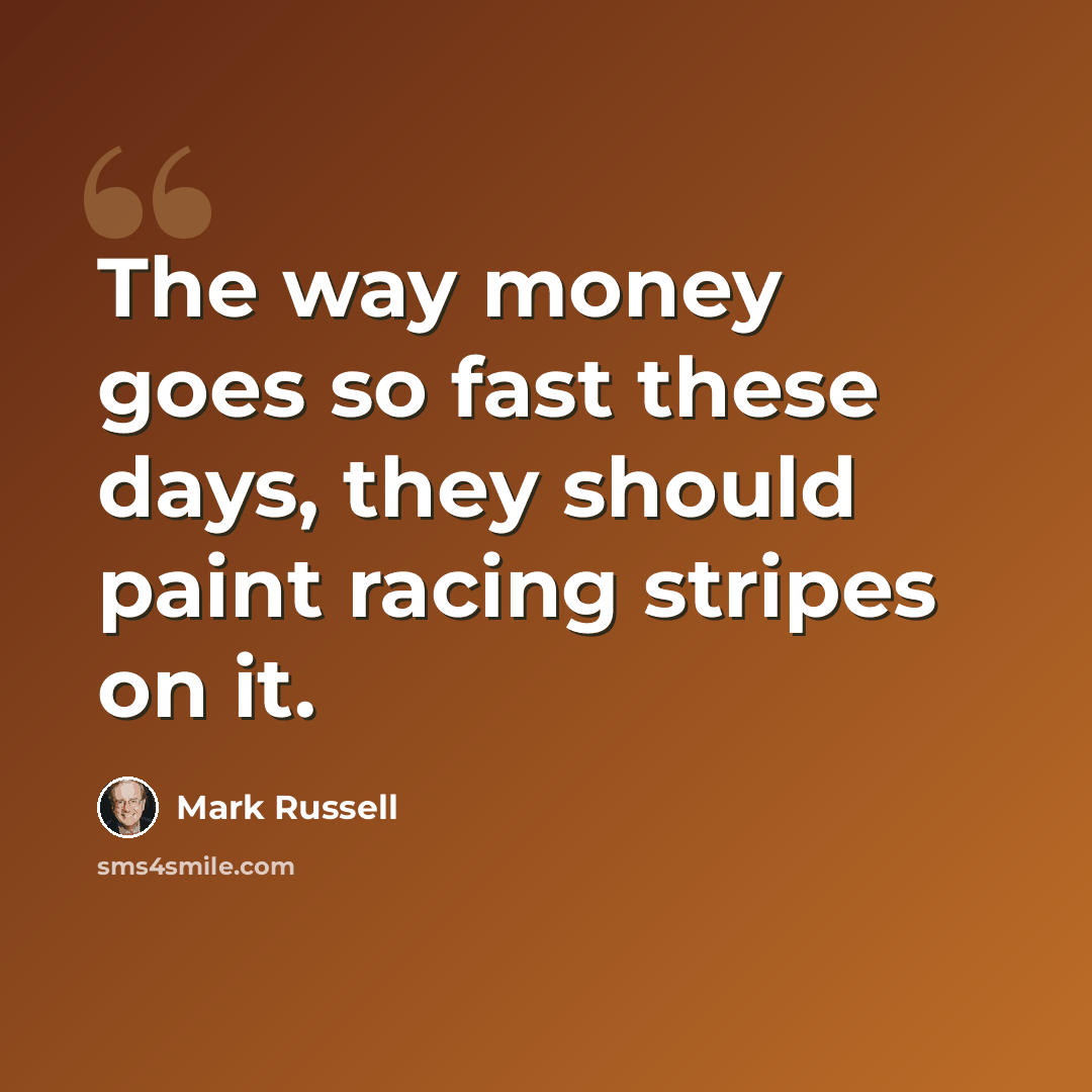 “The way money goes so fast these days, they should paint racing stripes on it.” quote by Mark Russell