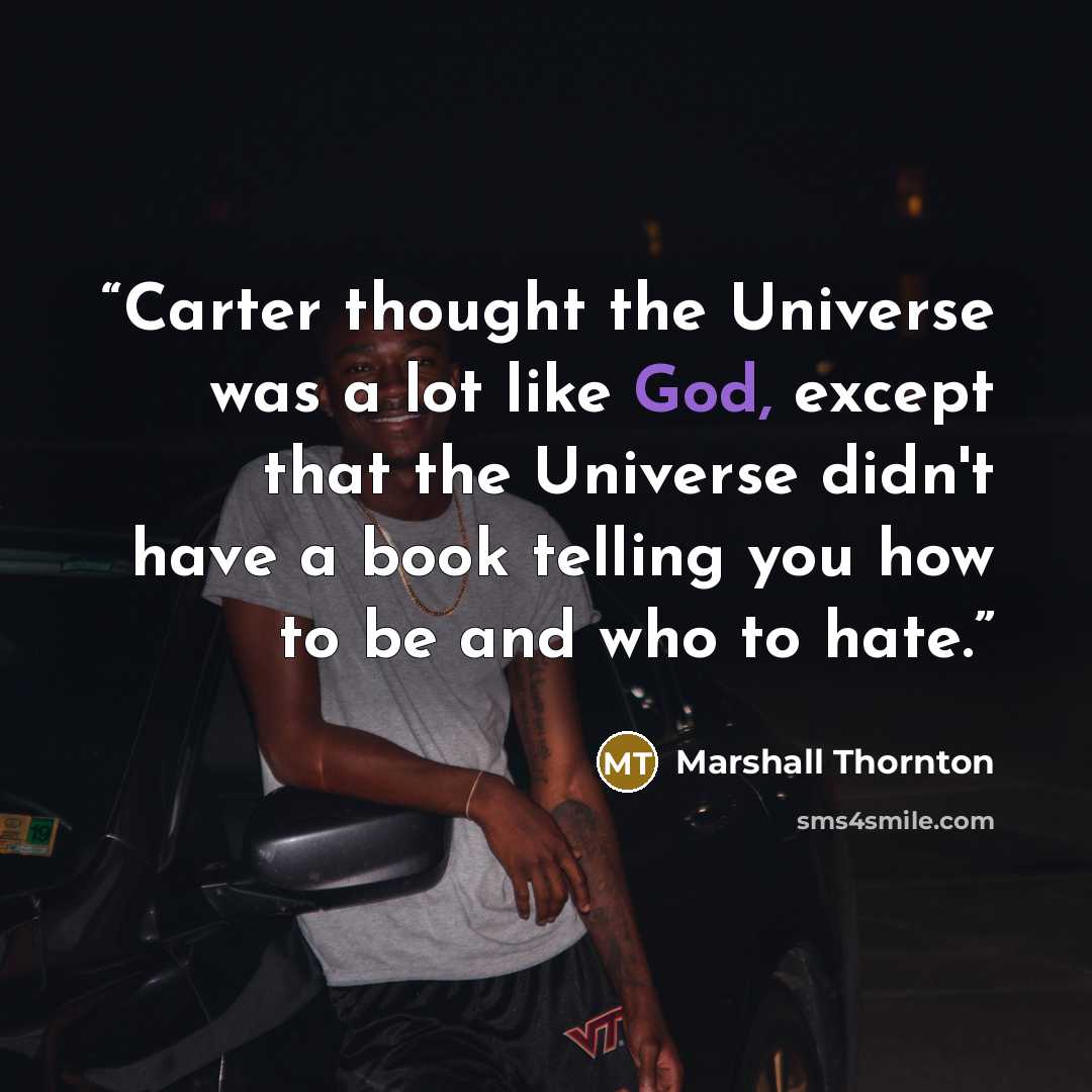 “Carter thought the Universe was a lot like God, except that the Universe didn't have a book telling you how to be and who to hate.” quote by Marshall Thornton
