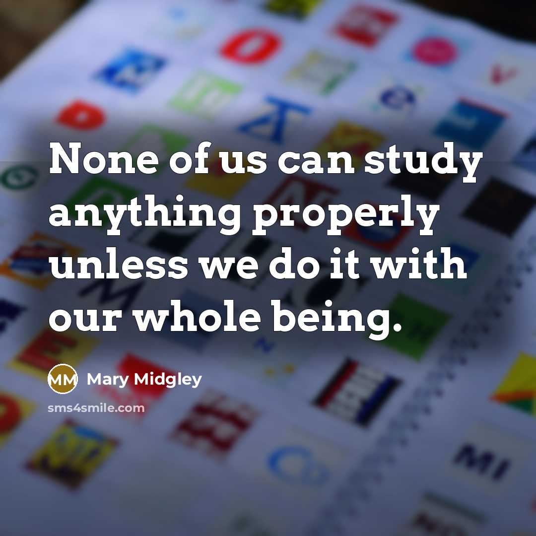 “None of us can study anything properly unless we do it with our whole being.” quote by Mary Midgley