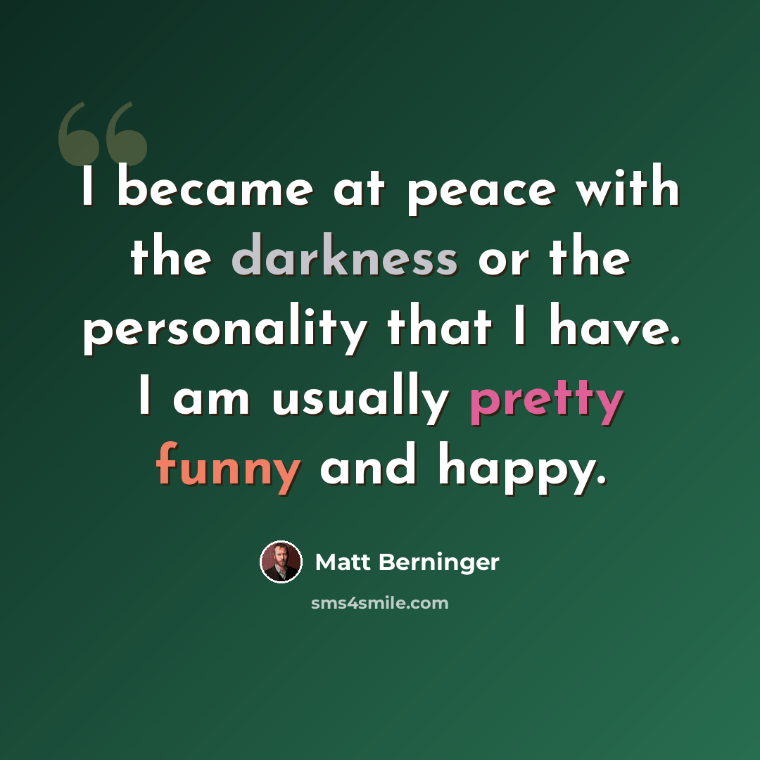 “I became at peace with the darkness or the personality that I have. I am usually pretty funny and happy.” quote by Matt Berninger