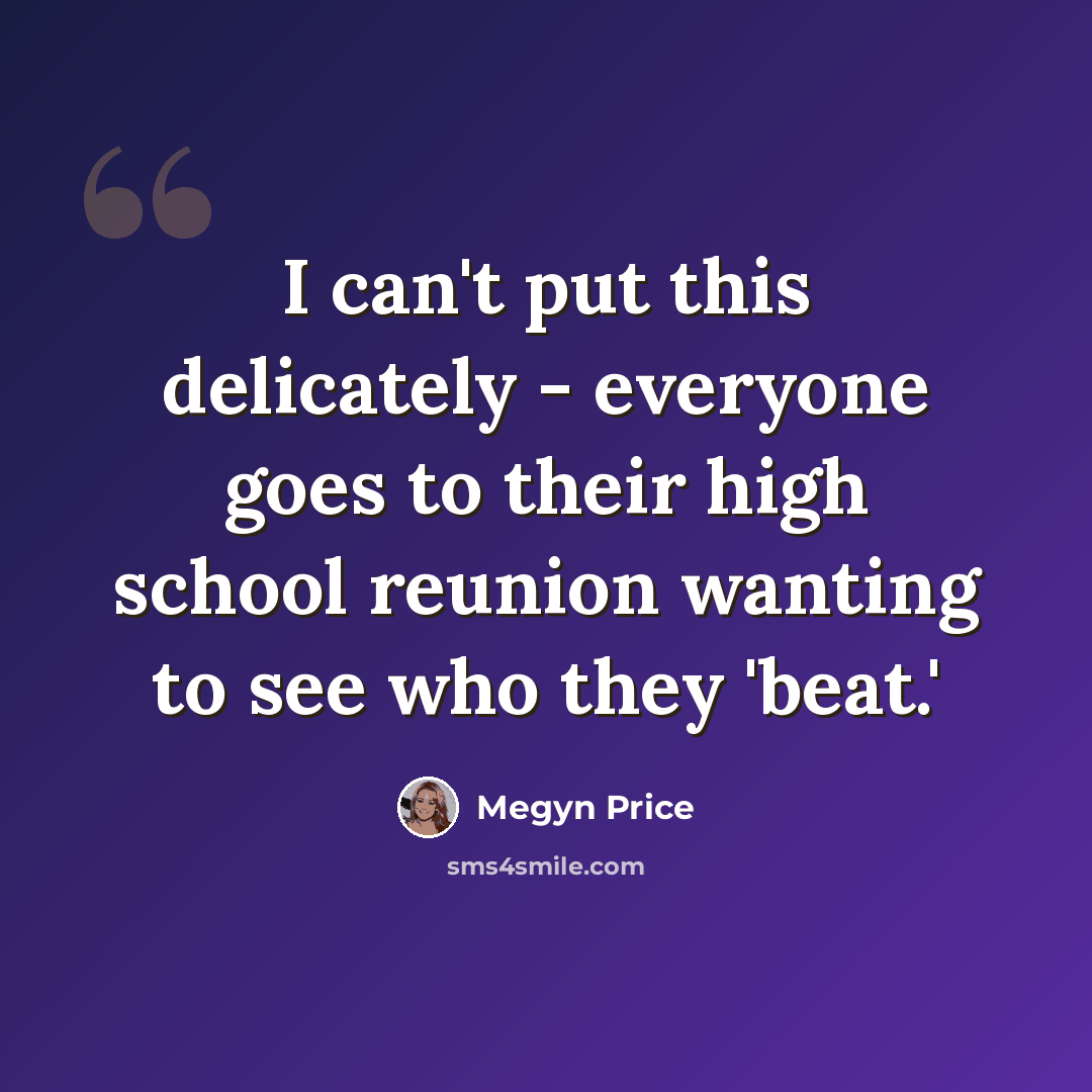 “I can't put this delicately - everyone goes to their high school reunion wanting to see who they 'beat.'” quote by Megyn Price