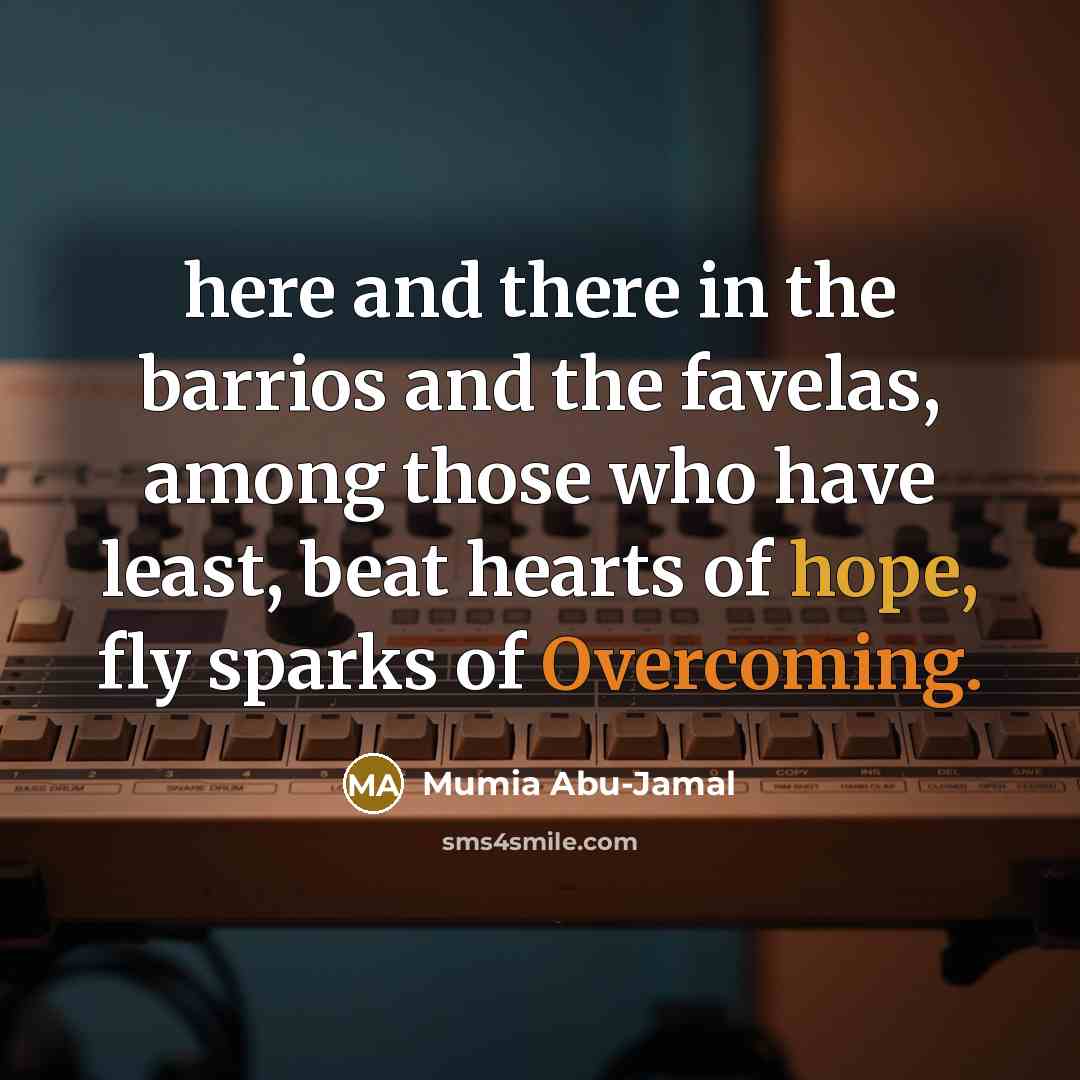 “here and there in the barrios and the favelas, among those who have least, beat hearts of hope, fly sparks of Overcoming.” quote by Mumia Abu-Jamal