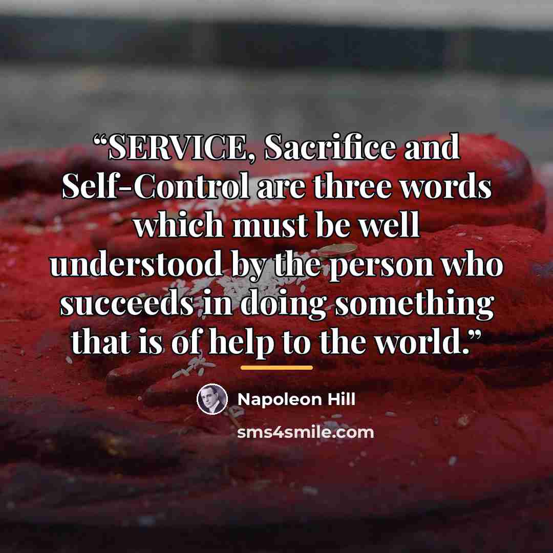 “SERVICE, Sacrifice and Self-Control are three words which must be well understood by the person who succeeds in doing something that is of help to the world.” quote by Napoleon Hill