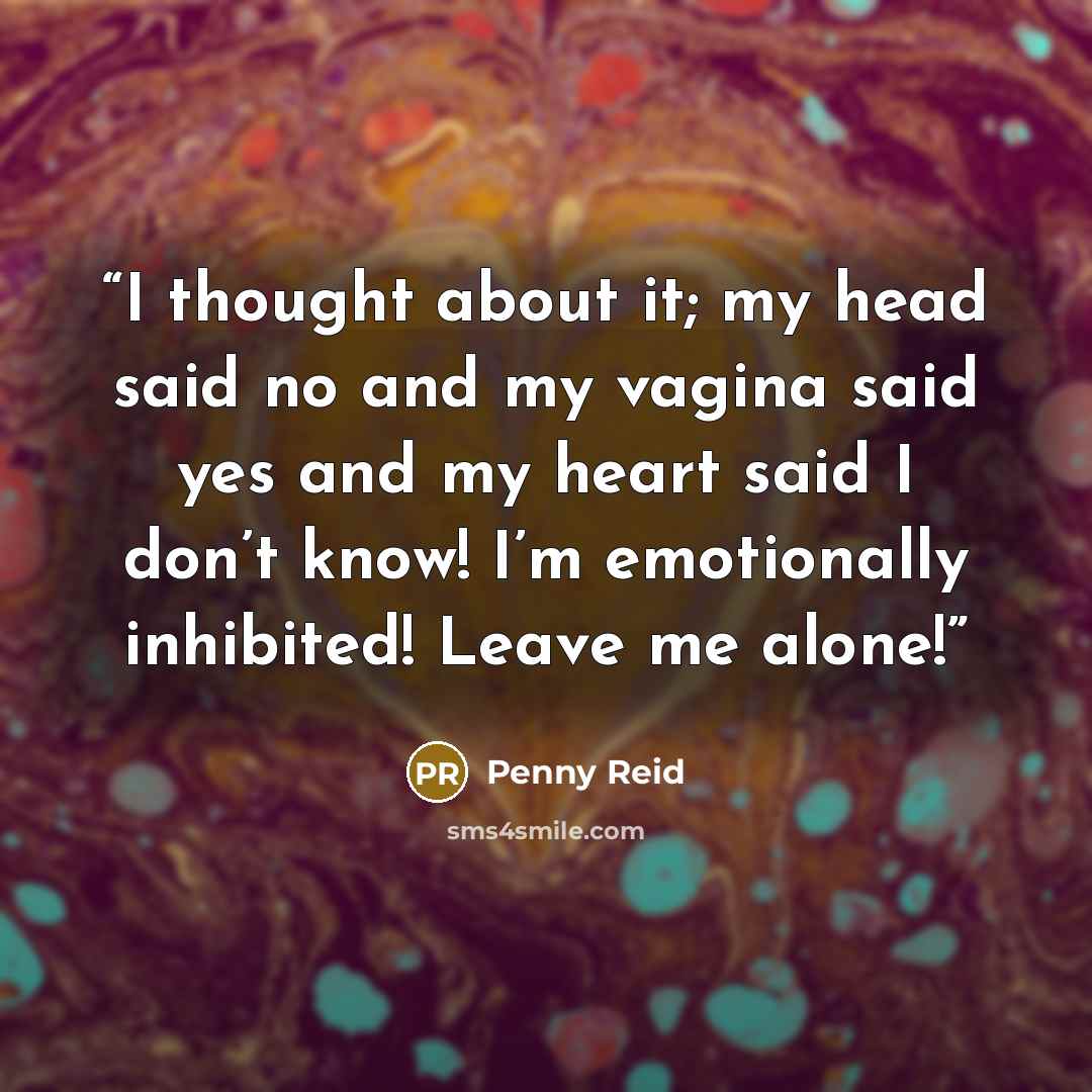 “I thought about it; my head said no and my vagina said yes and my heart said I don’t know! I’m emotionally inhibited! Leave me alone!” quote by Penny Reid
