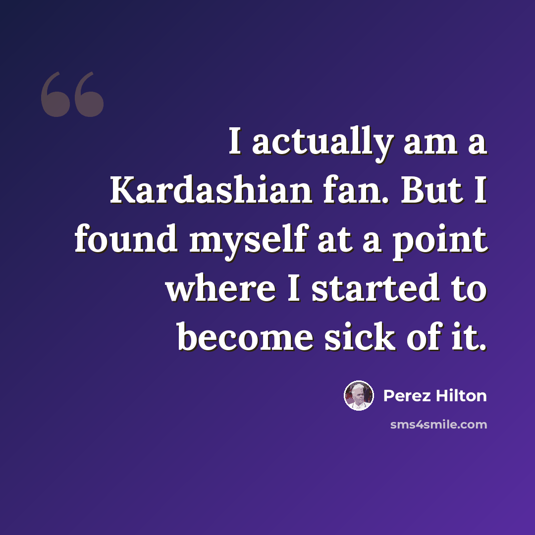 “I actually am a Kardashian fan. But I found myself at a point where I started to become sick of it.” quote by Perez Hilton