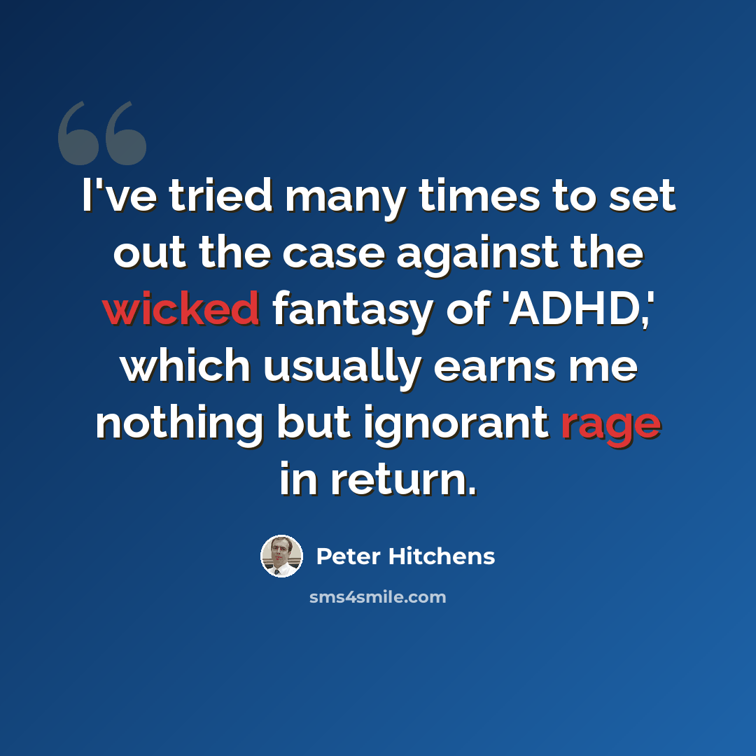 “I've tried many times to set out the case against the wicked fantasy of 'ADHD,' which usually earns me nothing but ignorant rage in return.” quote by Peter Hitchens