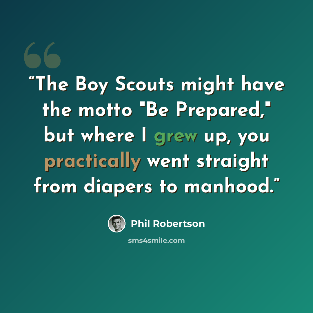 “The Boy Scouts might have the motto "Be Prepared," but where I grew up, you practically went straight from diapers to manhood.” quote by Phil Robertson