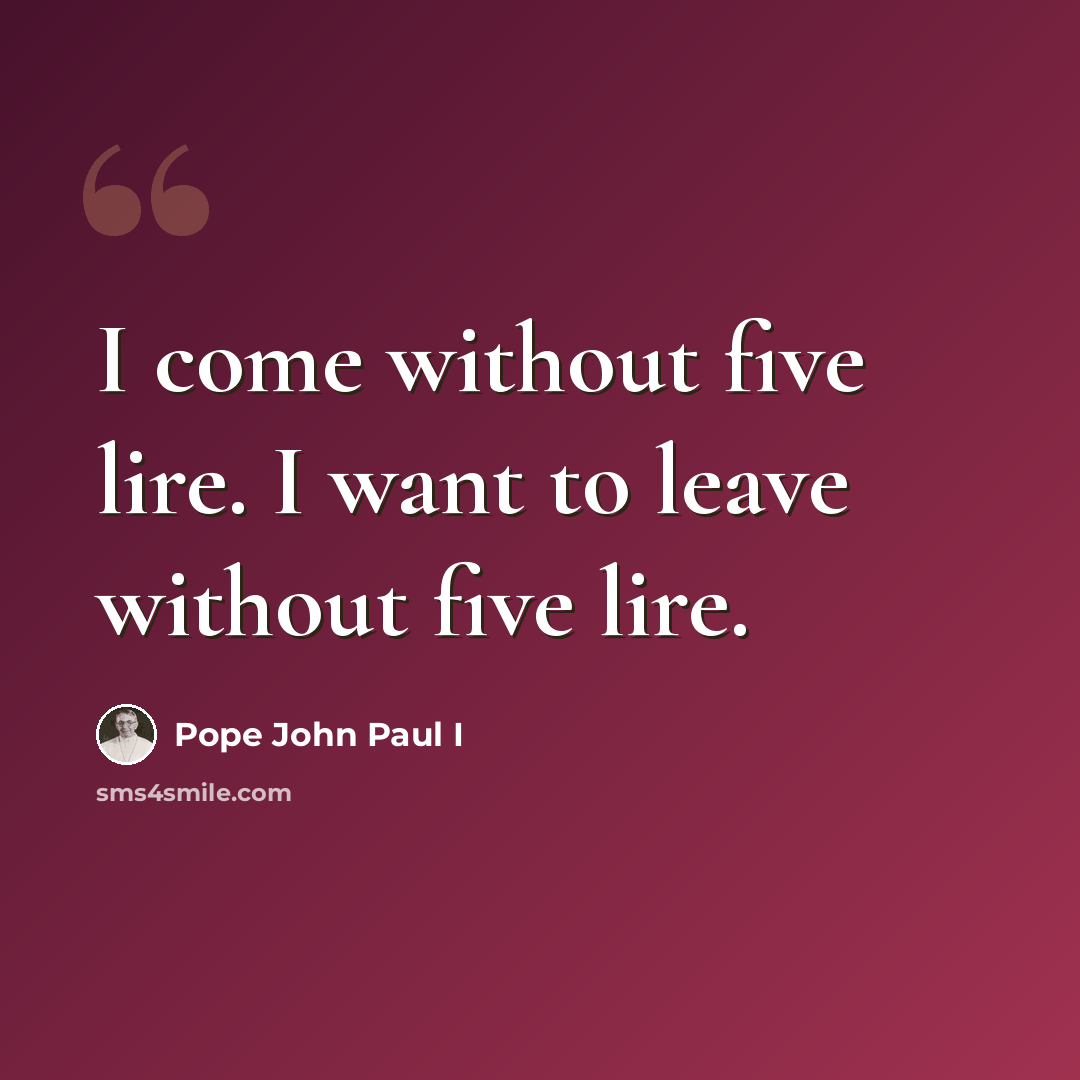 “I come without five lire. I want to leave without five lire.” quote by Pope John Paul I