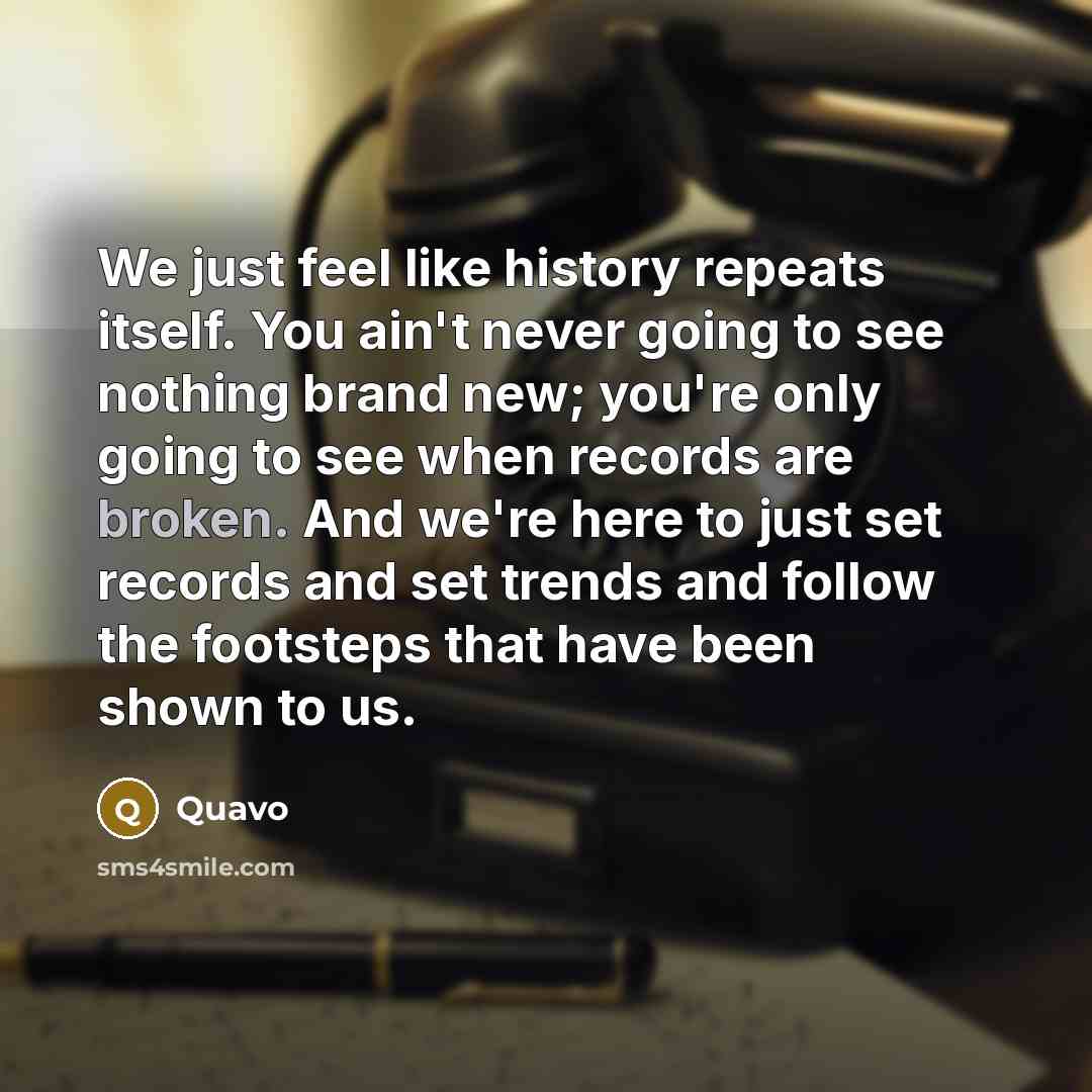 “We just feel like history repeats itself. You ain't never going to see nothing brand new; you're only going to see when records are broken. And we're here to just set records and set trends and follow the footsteps that have been shown to us.” quote by Quavo