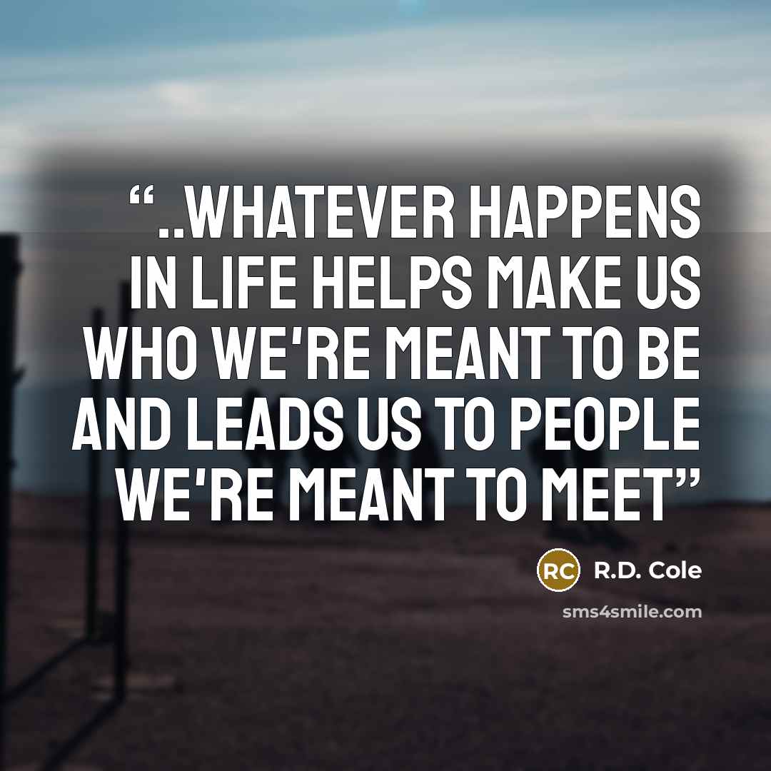“..whatever happens in life helps make us who we're meant to be and leads us to people we're meant to meet” quote by R.D. Cole