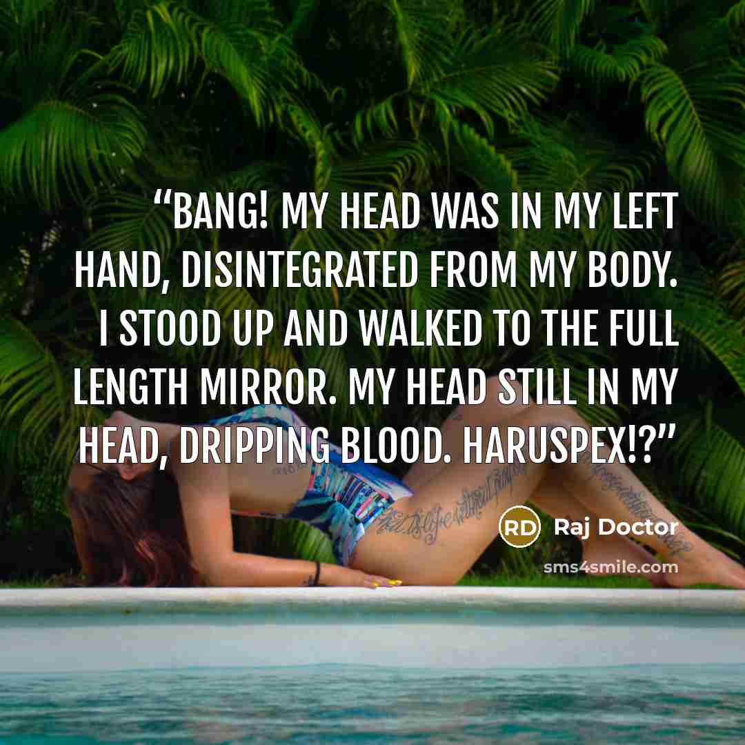“BANG! My head was in my left hand, disintegrated from my body. I stood up and walked to the full length mirror. My head still in my head, dripping blood. Haruspex!?” quote by Raj Doctor