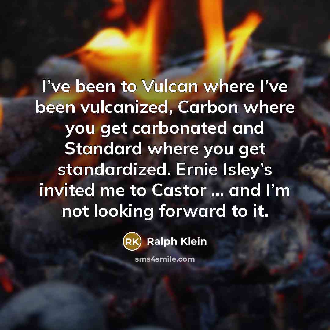“I’ve been to Vulcan where I’ve been vulcanized, Carbon where you get carbonated and Standard where you get standardized. Ernie Isley’s invited me to Castor … and I’m not looking forward to it.” quote by Ralph Klein