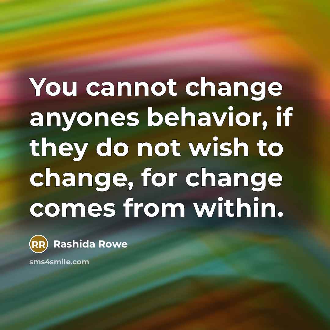“You cannot change anyones behavior, if they do not wish to change, for change comes from within.” quote by Rashida Rowe