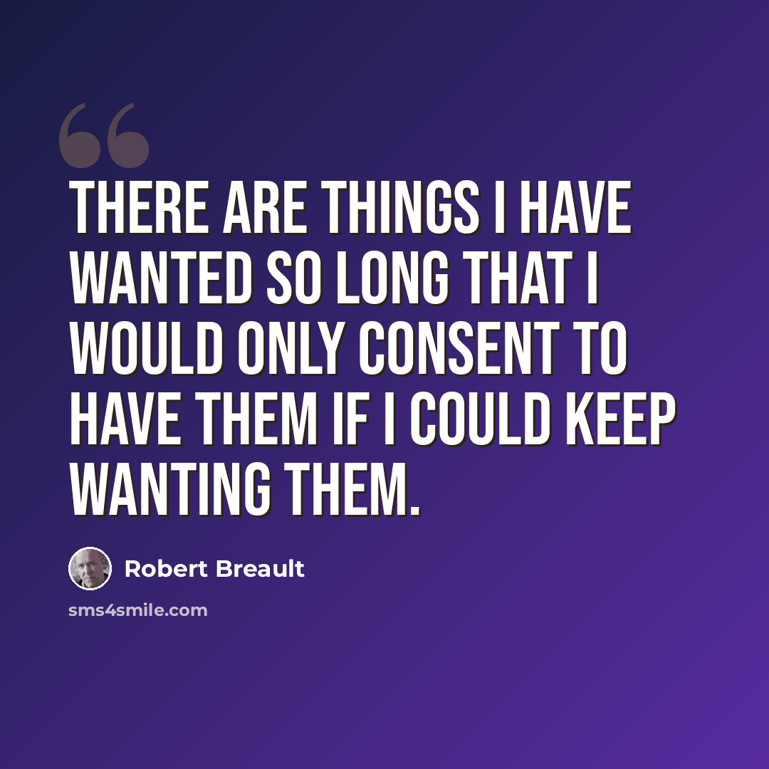 “There are things I have wanted so long that I would only consent to have them if I could keep wanting them.” quote by Robert Breault
