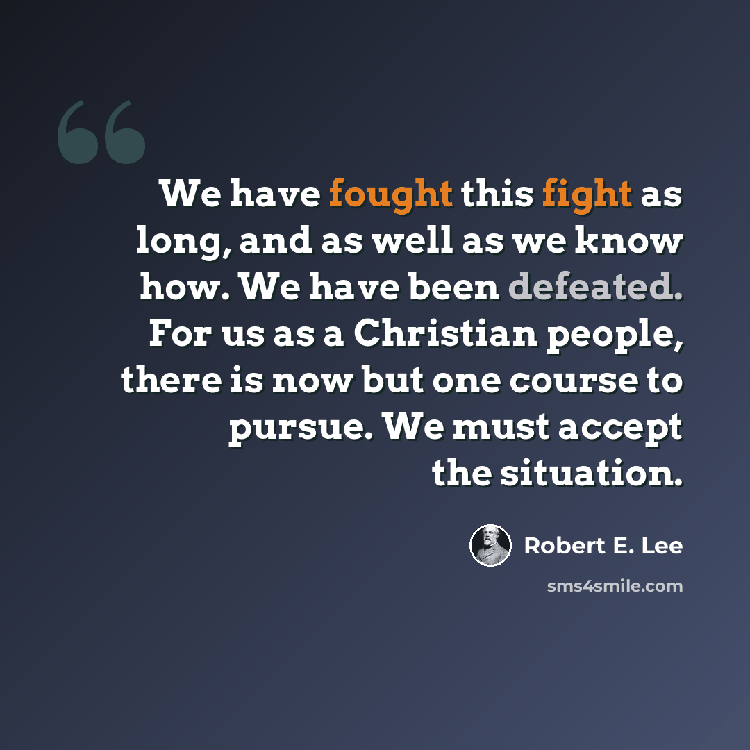 “We have fought this fight as long, and as well as we know how. We have been defeated. For us as a Christian people, there is now but one course to pursue. We must accept the situation.” quote by Robert E. Lee