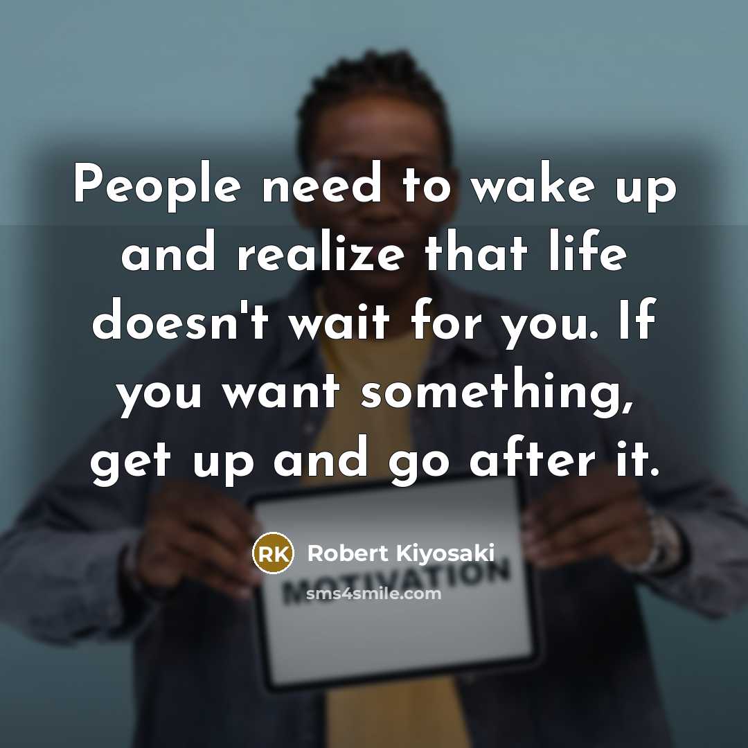 “People need to wake up and realize that life doesn't wait for you. If you want something, get up and go after it.” quote by Robert Kiyosaki