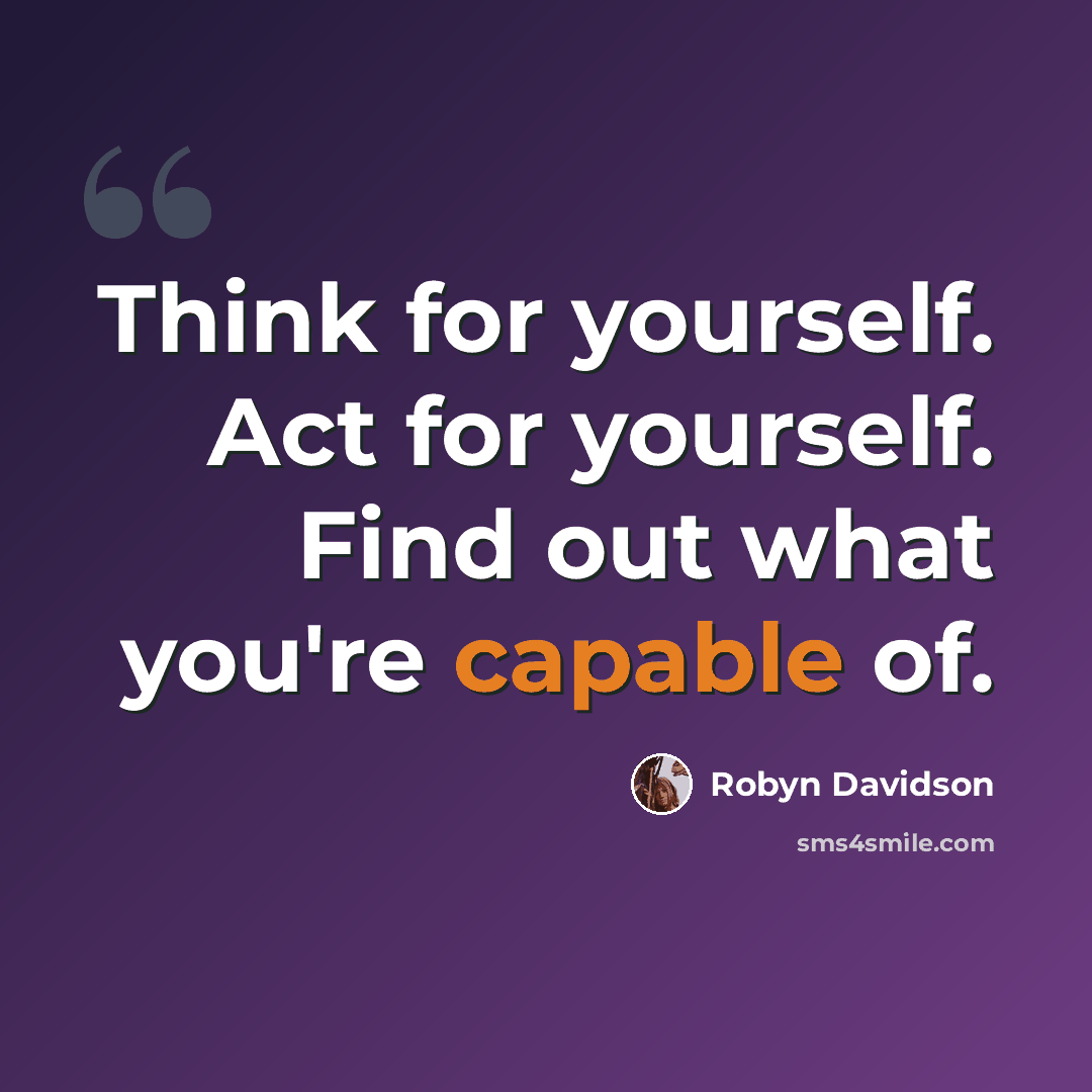 “Think for yourself. Act for yourself. Find out what you're capable of.” quote by Robyn Davidson