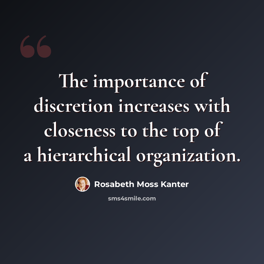 “The importance of discretion increases with closeness to the top of a hierarchical organization.” quote by Rosabeth Moss Kanter