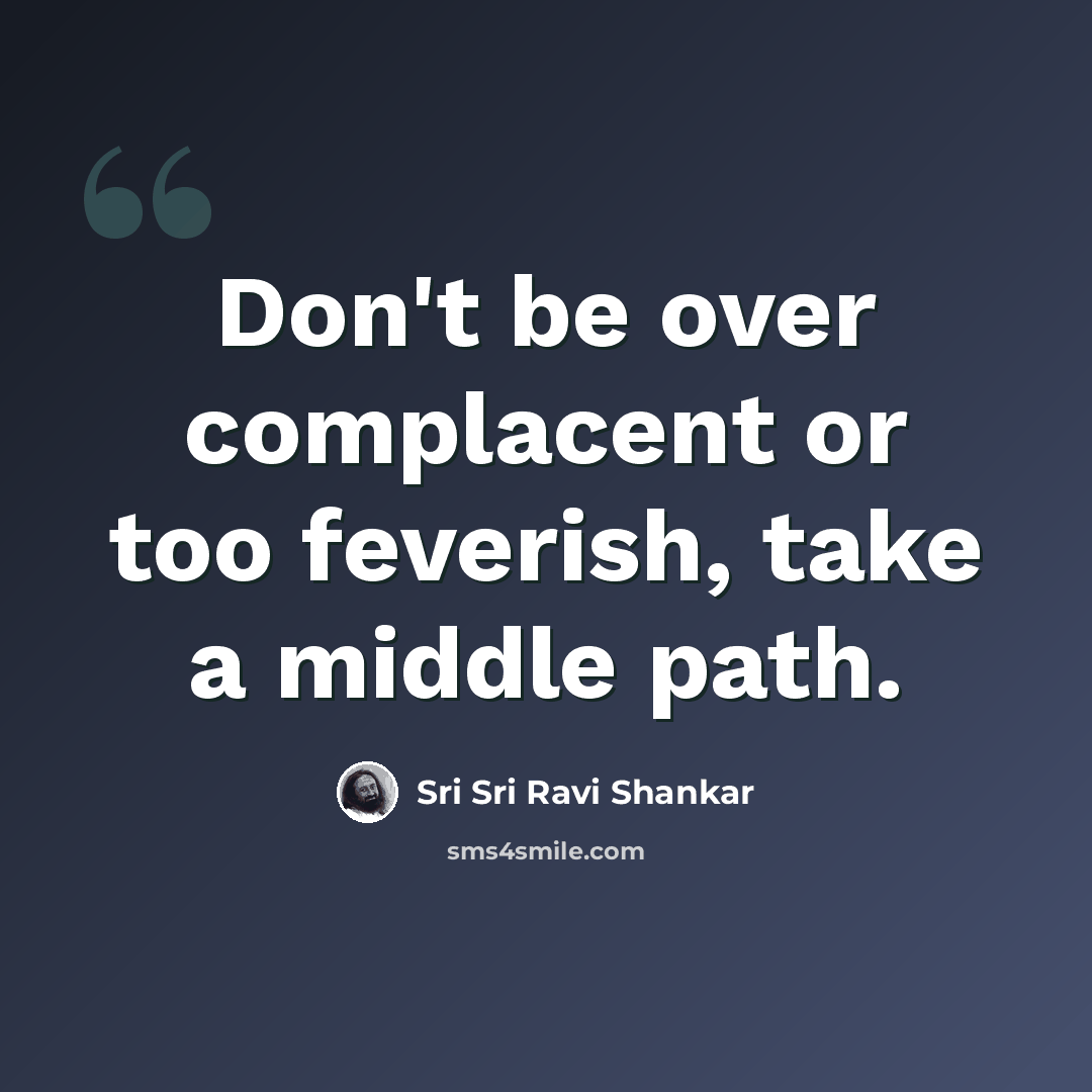 “Don't be over complacent or too feverish, take a middle path.” quote by Sri Sri Ravi Shankar