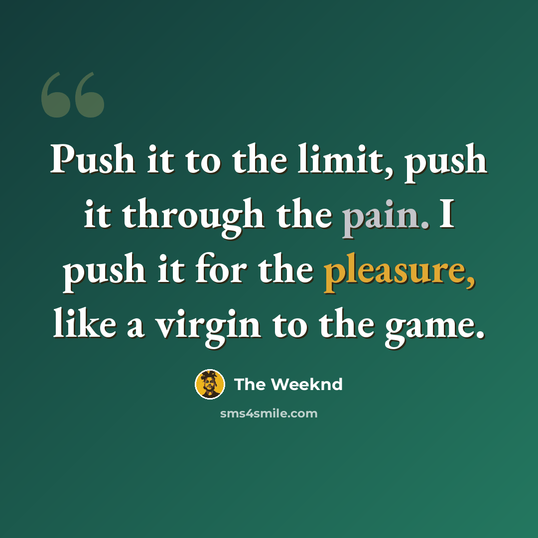 “Push it to the limit, push it through the pain. I push it for the pleasure, like a virgin to the game.” quote by The Weeknd