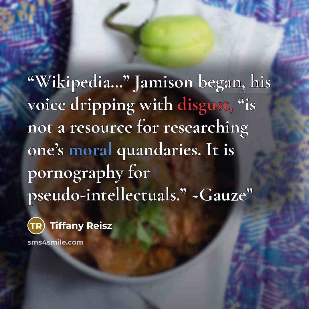 “Wikipedia…” Jamison began, his voice dripping with disgust, “is not a resource for researching one’s moral quandaries. It is pornography for pseudo-intellectuals.” ~Gauze” quote by Tiffany Reisz