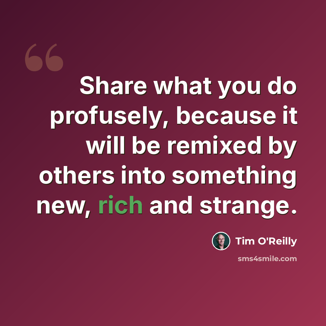 “Share what you do profusely, because it will be remixed by others into something new, rich and strange.” quote by Tim O'Reilly