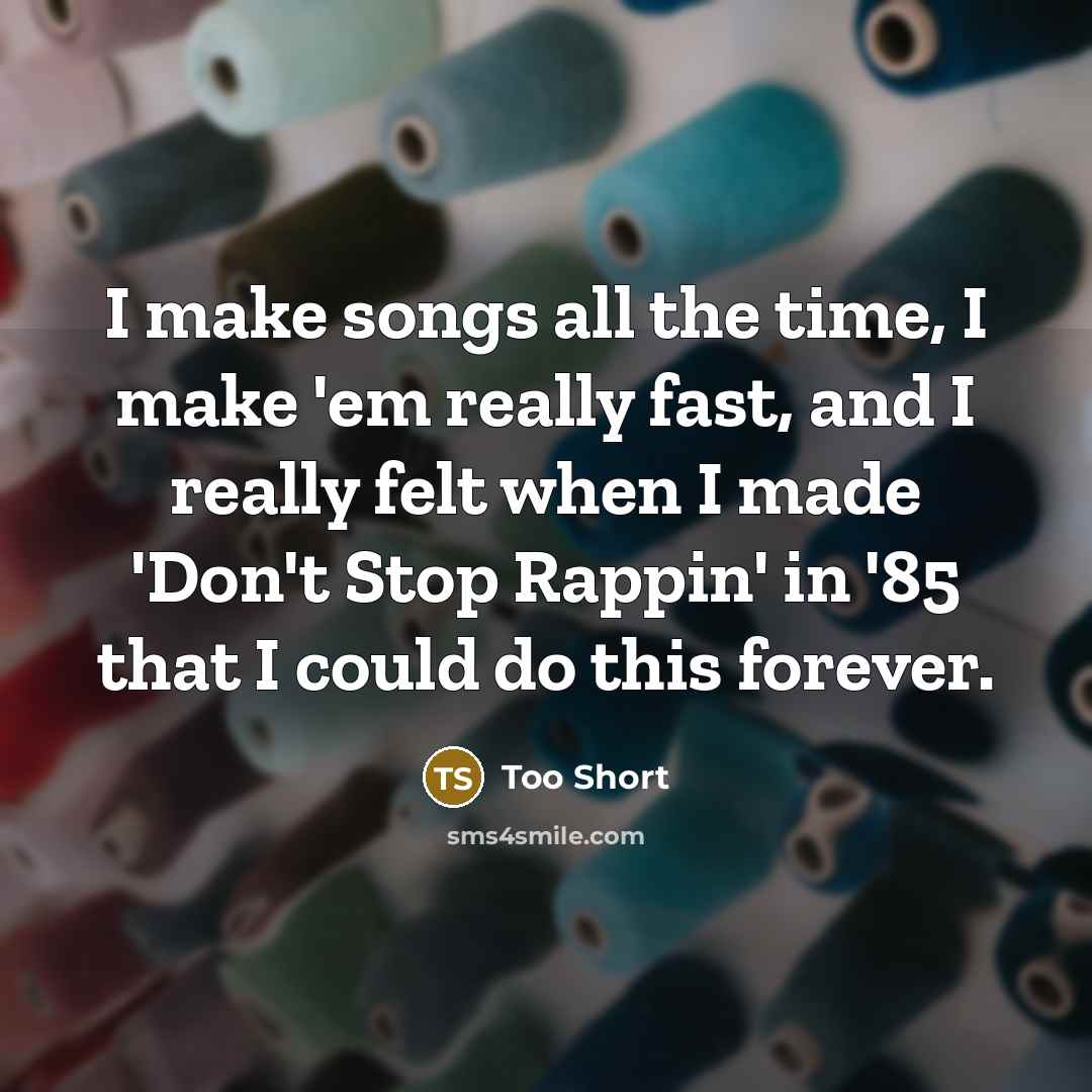 “I make songs all the time, I make 'em really fast, and I really felt when I made 'Don't Stop Rappin' in '85 that I could do this forever.” quote by Too Short