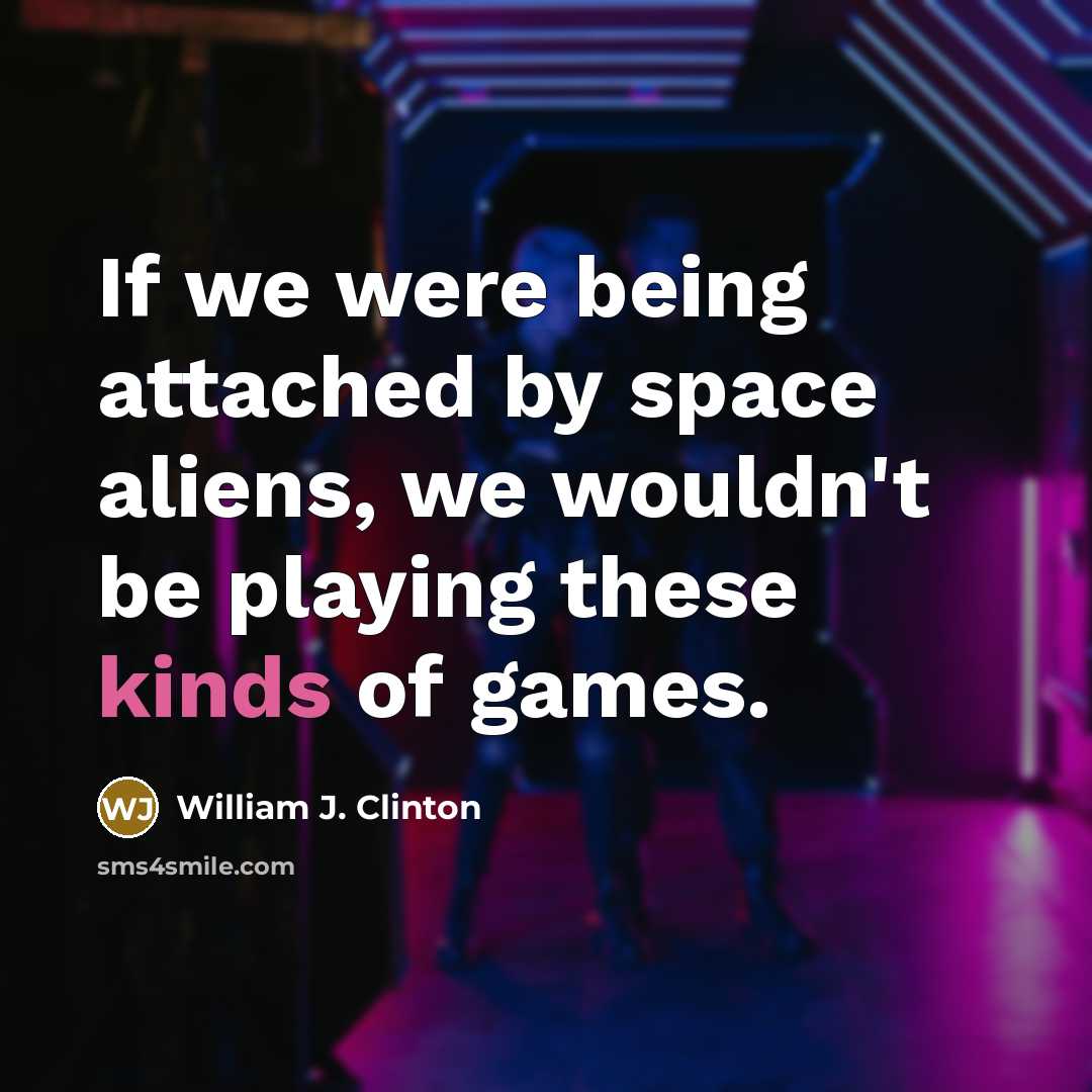“If we were being attached by space aliens, we wouldn't be playing these kinds of games.” quote by William J. Clinton