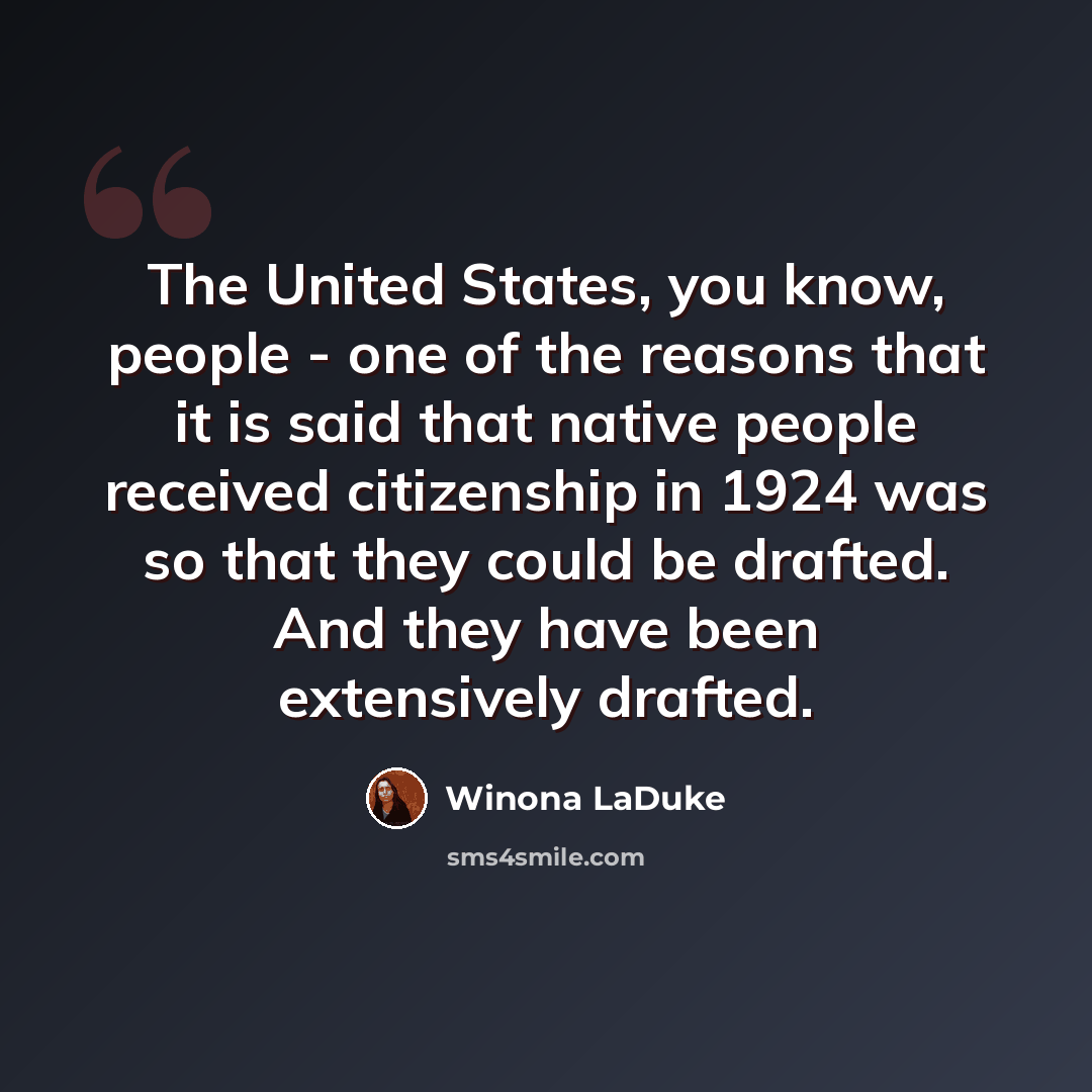 “The United States, you know, people - one of the reasons that it is said that native people received citizenship in 1924 was so that they could be drafted. And they have been extensively drafted.” quote by Winona LaDuke