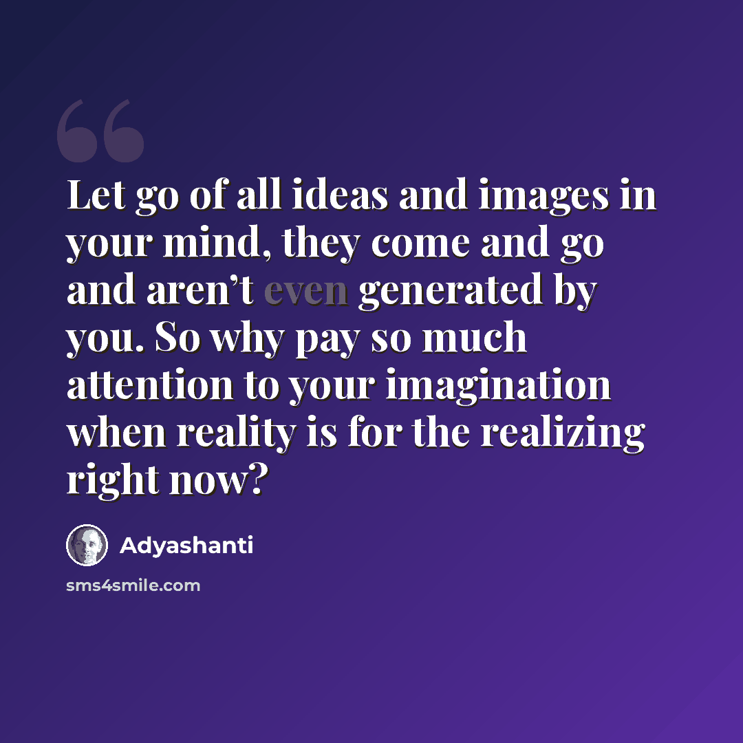 “Let go of all ideas and images in your mind, they come and go and aren’t even generated by you. So why pay so much attention to your imagination when reality is for the realizing right now?” quote by Adyashanti